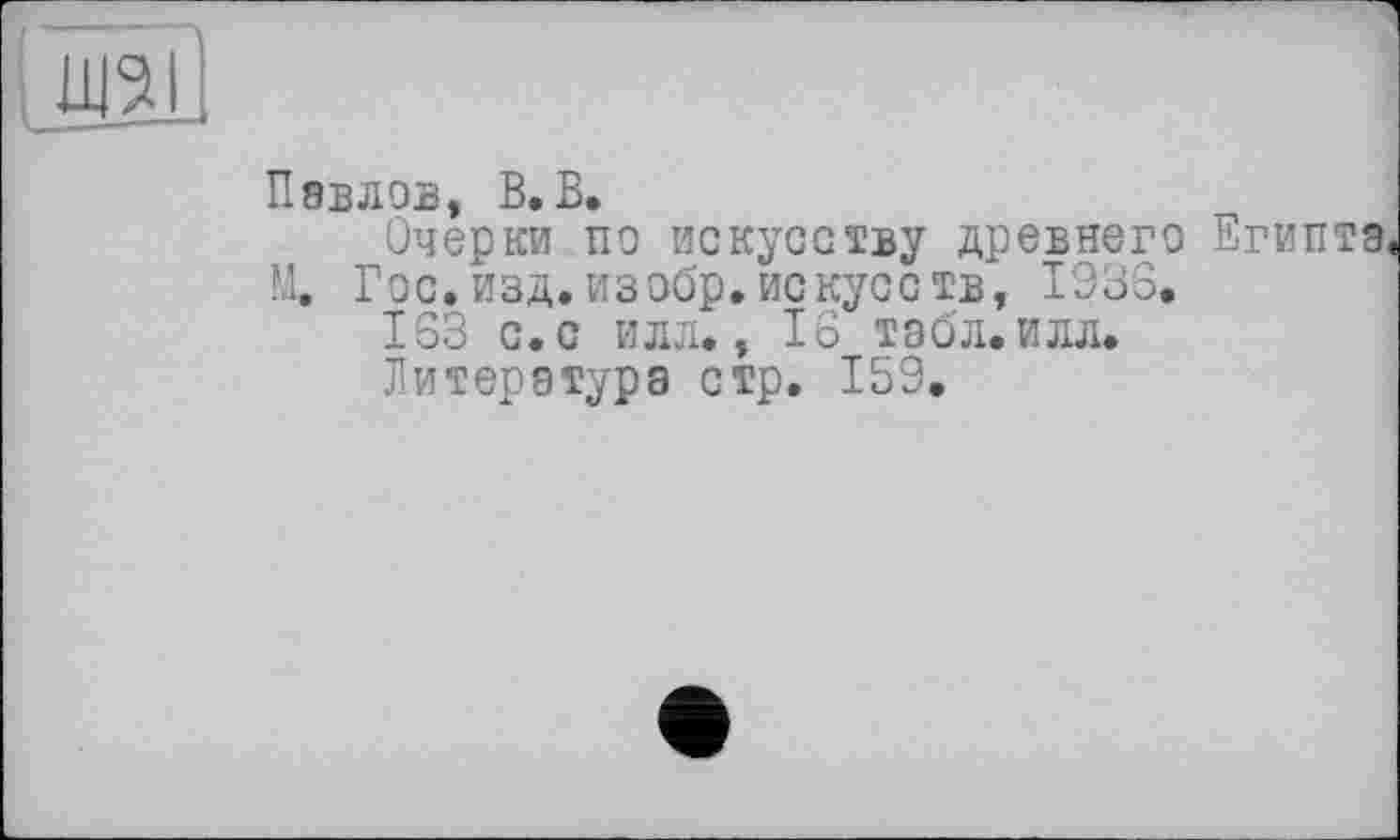 ﻿11151
Павлов, В.В.
Очерки по искусству древнего Н. Гос. изд. из обр. искусств, 1935.
163 с.с илл., 16 табл.илл.
Литература стр. 159,